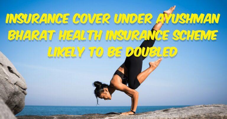 Insurance Cover under Ayushman Bharat Health Insurance Scheme Likely to be Doubled